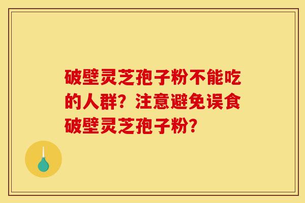 破壁灵芝孢子粉不能吃的人群?注意避免误食破壁灵芝孢子粉? 破壁灵芝孢子粉不能吃的人群?注意避免误食破壁灵芝孢子粉?