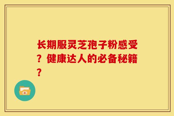 长期服灵芝孢子粉感受？健康达人的必备秘籍？