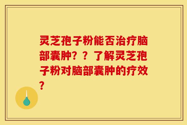 灵芝孢子粉能否脑部囊肿??了解灵芝孢子粉对脑部囊肿的疗效? 灵芝孢子粉能否脑部囊肿??了解灵芝孢子粉对脑部囊肿的疗效?