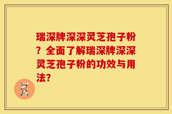 瑞深牌深深灵芝孢子粉？全面了解瑞深牌深深灵芝孢子粉的功效与用法？