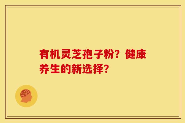 有机灵芝孢子粉?健康养生的新选择? 有机灵芝孢子粉?健康养生的新选择?