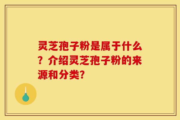 灵芝孢子粉是属于什么?介绍灵芝孢子粉的来源和分类? 灵芝孢子粉是属于什么?介绍灵芝孢子粉的来源和分类?