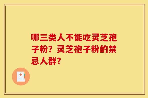 哪三类人不能吃灵芝孢子粉?灵芝孢子粉的禁忌人群? 哪三类人不能吃灵芝孢子粉?灵芝孢子粉的禁忌人群?