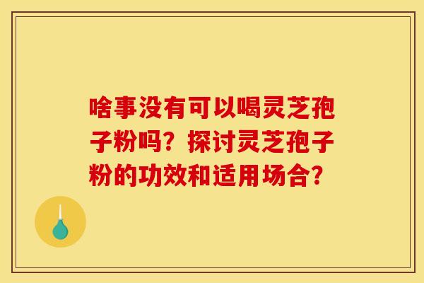 啥事没有可以喝灵芝孢子粉吗?探讨灵芝孢子粉的功效和适用场合? 啥事没有可以喝灵芝孢子粉吗?探讨灵芝孢子粉的功效和适用场合?