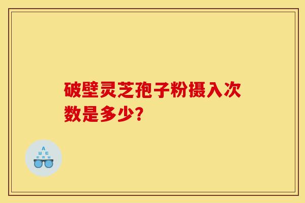 破壁灵芝孢子粉摄入次数是多少? 破壁灵芝孢子粉摄入次数是多少?
