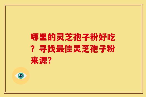 哪里的灵芝孢子粉好吃?寻找佳灵芝孢子粉来源? 哪里的灵芝孢子粉好吃?寻找佳灵芝孢子粉来源?