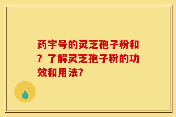 药字号的灵芝孢子粉和？了解灵芝孢子粉的功效和用法？