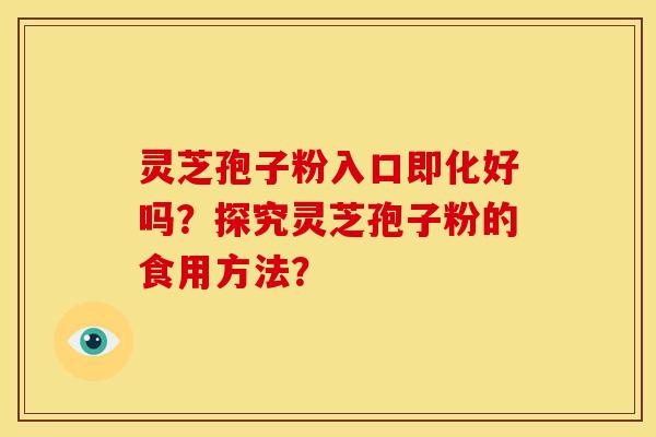 灵芝孢子粉入口即化好吗?探究灵芝孢子粉的食用方法? 灵芝孢子粉入口即化好吗?探究灵芝孢子粉的食用方法?