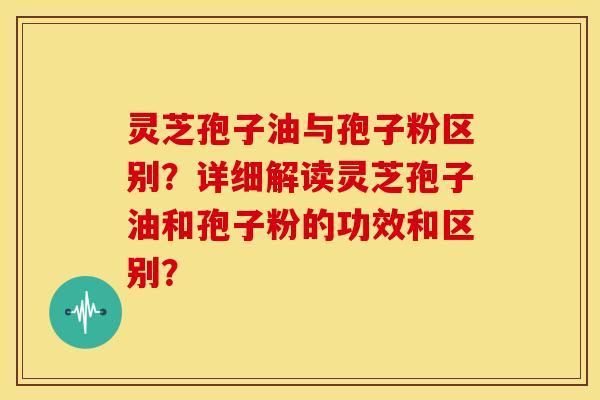 灵芝孢子油与孢子粉区别?详细解读灵芝孢子油和孢子粉的功效和区别? 灵芝孢子油与孢子粉区别?详细解读灵芝孢子油和孢子粉的功效和区别?