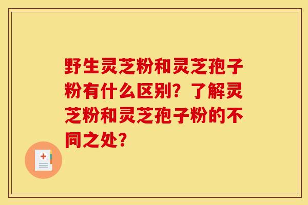 野生灵芝粉和灵芝孢子粉有什么区别?了解灵芝粉和灵芝孢子粉的不同之处? 野生灵芝粉和灵芝孢子粉有什么区别?了解灵芝粉和灵芝孢子粉的不同之处?