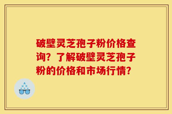 破壁灵芝孢子粉价格查询?了解破壁灵芝孢子粉的价格和市场行情? 破壁灵芝孢子粉价格查询?了解破壁灵芝孢子粉的价格和市场行情?