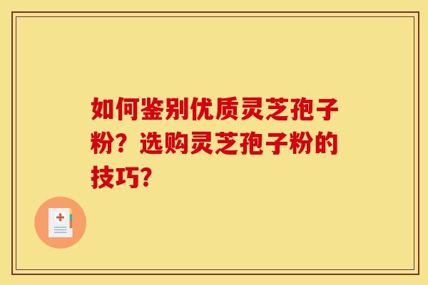 如何鉴别优质灵芝孢子粉?选购灵芝孢子粉的技巧? 如何鉴别优质灵芝孢子粉?选购灵芝孢子粉的技巧?