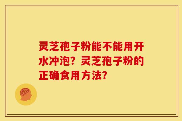 灵芝孢子粉能不能用开水冲泡?灵芝孢子粉的正确食用方法? 灵芝孢子粉能不能用开水冲泡?灵芝孢子粉的正确食用方法?