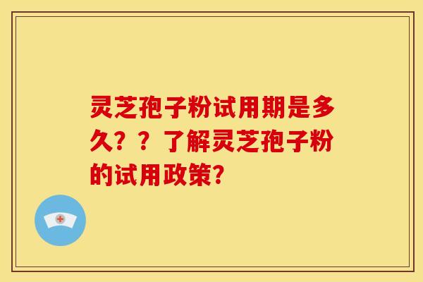 灵芝孢子粉试用期是多久？？了解灵芝孢子粉的试用政策？
