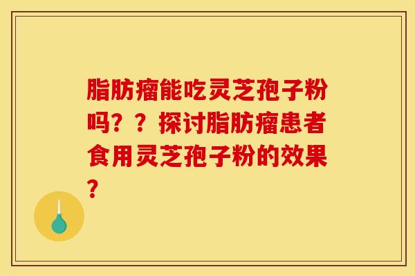 脂肪瘤能吃灵芝孢子粉吗？？探讨脂肪瘤患者食用灵芝孢子粉的效果？