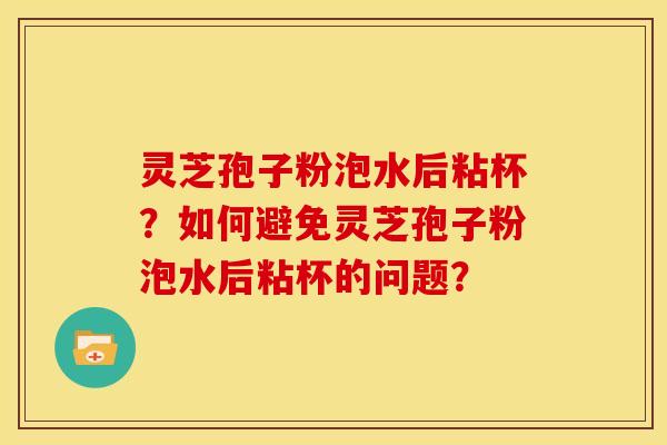 灵芝孢子粉泡水后粘杯?如何避免灵芝孢子粉泡水后粘杯的问题? 灵芝孢子粉泡水后粘杯?如何避免灵芝孢子粉泡水后粘杯的问题?