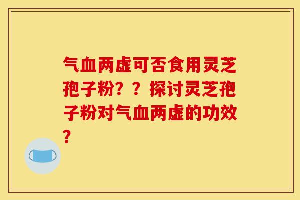 气两虚可否食用灵芝孢子粉??探讨灵芝孢子粉对气两虚的功效? 气两虚可否食用灵芝孢子粉??探讨灵芝孢子粉对气两虚的功效?