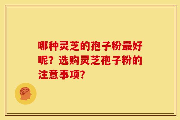 哪种灵芝的孢子粉好呢?选购灵芝孢子粉的注意事项? 哪种灵芝的孢子粉好呢?选购灵芝孢子粉的注意事项?
