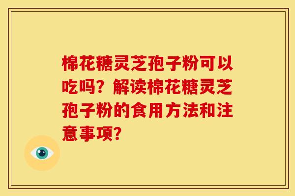 棉花糖灵芝孢子粉可以吃吗？解读棉花糖灵芝孢子粉的食用方法和注意事项？