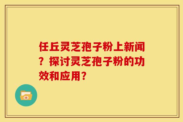 任丘灵芝孢子粉上新闻?探讨灵芝孢子粉的功效和应用? 任丘灵芝孢子粉上新闻?探讨灵芝孢子粉的功效和应用?