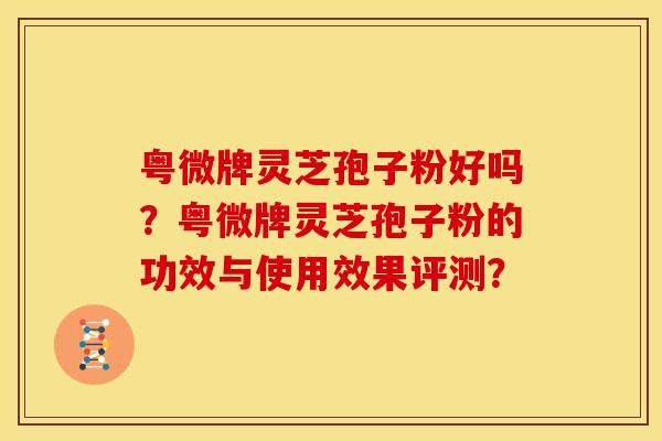 粤微牌灵芝孢子粉好吗?粤微牌灵芝孢子粉的功效与使用效果评测? 粤微牌灵芝孢子粉好吗?粤微牌灵芝孢子粉的功效与使用效果评测?