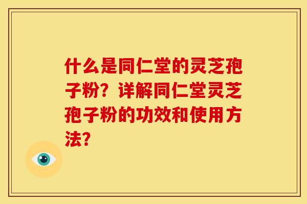 什么是同仁堂的灵芝孢子粉?详解同仁堂灵芝孢子粉的功效和使用方法? 什么是同仁堂的灵芝孢子粉?详解同仁堂灵芝孢子粉的功效和使用方法?