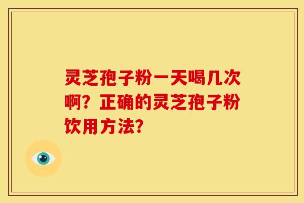 灵芝孢子粉一天喝几次啊?正确的灵芝孢子粉饮用方法? 灵芝孢子粉一天喝几次啊?正确的灵芝孢子粉饮用方法?