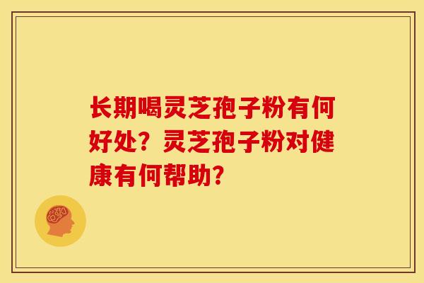 长期喝灵芝孢子粉有何好处?灵芝孢子粉对健康有何帮助? 长期喝灵芝孢子粉有何好处?灵芝孢子粉对健康有何帮助?