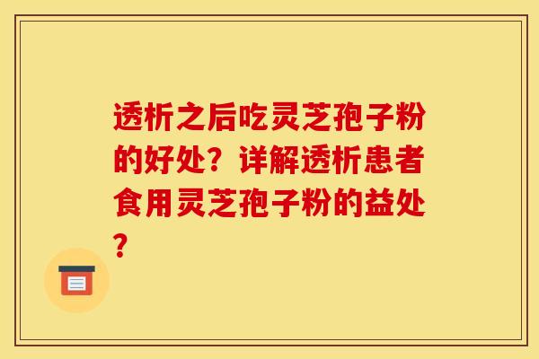 透析之后吃灵芝孢子粉的好处?详解透析患者食用灵芝孢子粉的益处? 透析之后吃灵芝孢子粉的好处?详解透析患者食用灵芝孢子粉的益处?