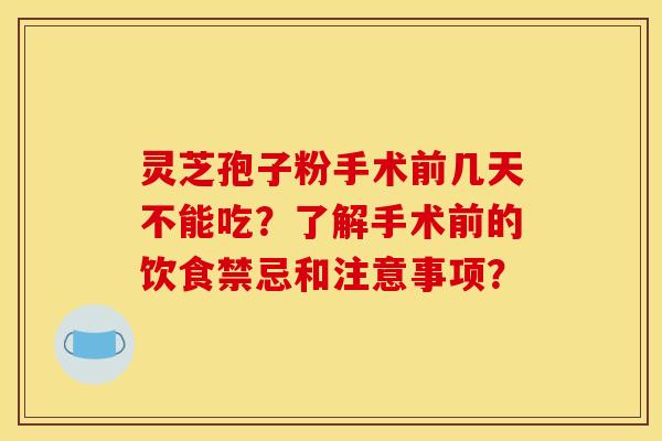 灵芝孢子粉手术前几天不能吃？了解手术前的饮食禁忌和注意事项？