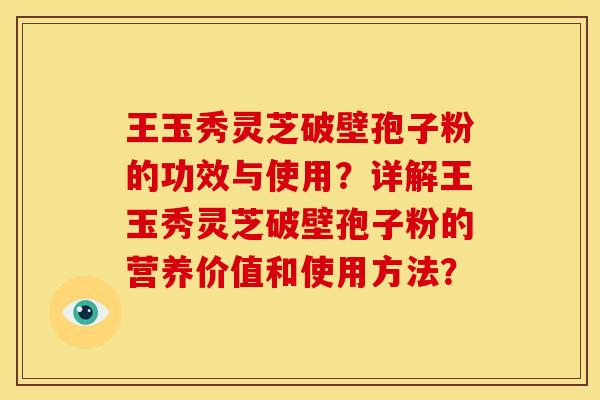 王玉秀灵芝破壁孢子粉的功效与使用？详解王玉秀灵芝破壁孢子粉的营养价值和使用方法？