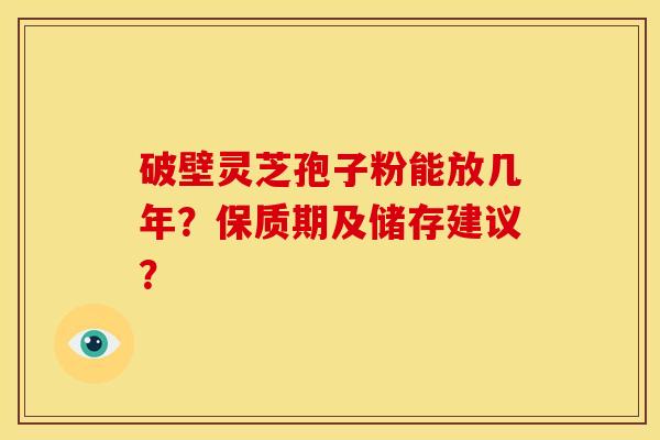 破壁灵芝孢子粉能放几年?保质期及储存建议? 破壁灵芝孢子粉能放几年?保质期及储存建议?