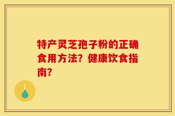 特产灵芝孢子粉的正确食用方法?健康饮食指南? 特产灵芝孢子粉的正确食用方法?健康饮食指南?