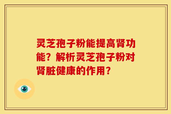 灵芝孢子粉能提高功能?解析灵芝孢子粉对脏健康的作用? 灵芝孢子粉能提高功能?解析灵芝孢子粉对脏健康的作用?