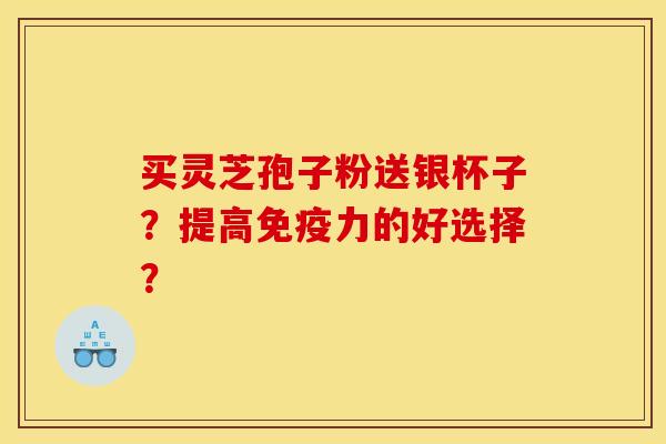 买灵芝孢子粉送银杯子?提高免疫力的好选择? 买灵芝孢子粉送银杯子?提高免疫力的好选择?