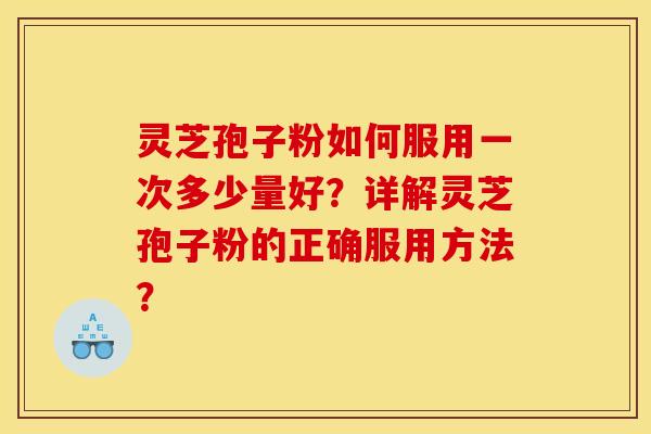 灵芝孢子粉如何服用一次多少量好?详解灵芝孢子粉的正确服用方法? 灵芝孢子粉如何服用一次多少量好?详解灵芝孢子粉的正确服用方法?