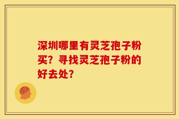 深圳哪里有灵芝孢子粉买?寻找灵芝孢子粉的好去处? 深圳哪里有灵芝孢子粉买?寻找灵芝孢子粉的好去处?