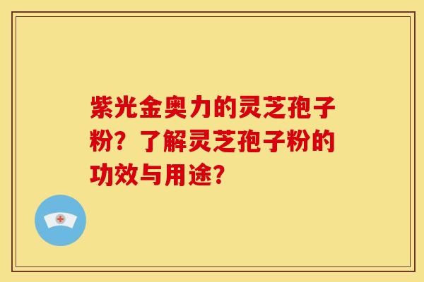 紫光金奥力的灵芝孢子粉?了解灵芝孢子粉的功效与用途? 紫光金奥力的灵芝孢子粉?了解灵芝孢子粉的功效与用途?