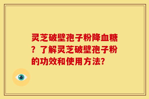 灵芝破壁孢子粉降?了解灵芝破壁孢子粉的功效和使用方法? 灵芝破壁孢子粉降?了解灵芝破壁孢子粉的功效和使用方法?
