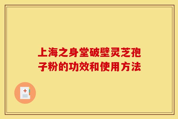 上海之身堂破壁灵芝孢子粉的功效和使用方法