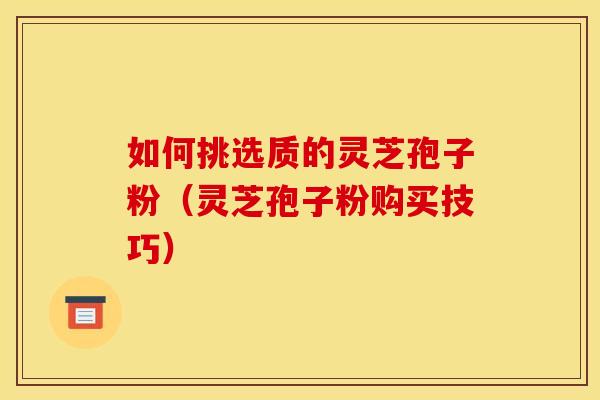 如何挑选质的灵芝孢子粉(灵芝孢子粉购买技巧) 如何挑选质的灵芝孢子粉(灵芝孢子粉购买技巧)