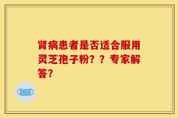 患者是否适合服用灵芝孢子粉??专家解答? 患者是否适合服用灵芝孢子粉??专家解答?