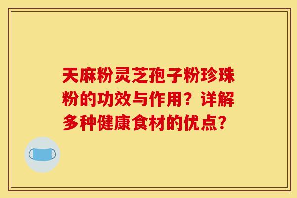 天麻粉灵芝孢子粉珍珠粉的功效与作用？详解多种健康食材的优点？