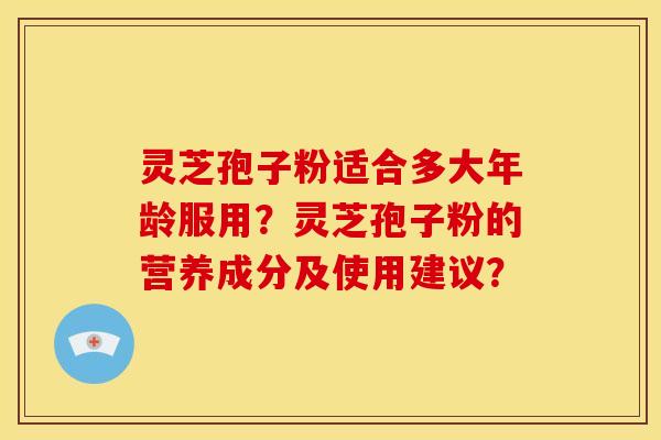灵芝孢子粉适合多大年龄服用？灵芝孢子粉的营养成分及使用建议？