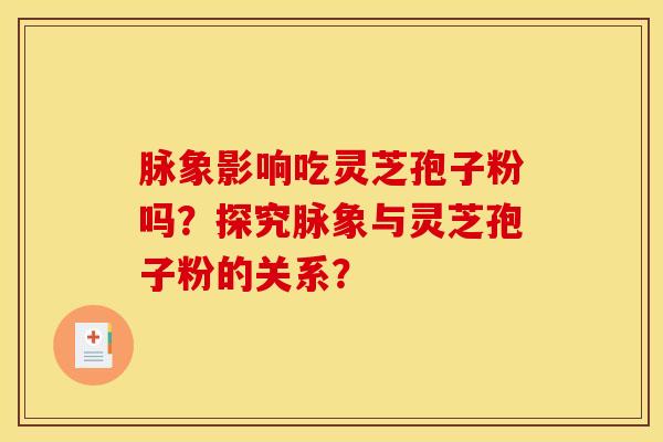 脉象影响吃灵芝孢子粉吗?探究脉象与灵芝孢子粉的关系? 脉象影响吃灵芝孢子粉吗?探究脉象与灵芝孢子粉的关系?