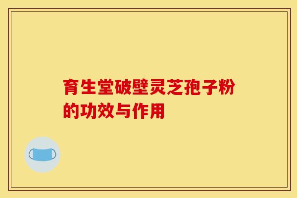 育生堂破壁灵芝孢子粉的功效与作用 育生堂破壁灵芝孢子粉的功效与作用