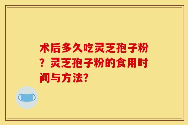 术后多久吃灵芝孢子粉?灵芝孢子粉的食用时间与方法? 术后多久吃灵芝孢子粉?灵芝孢子粉的食用时间与方法?