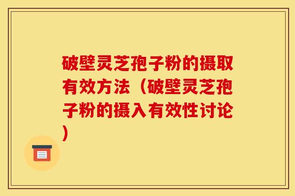 破壁灵芝孢子粉的摄取有效方法(破壁灵芝孢子粉的摄入有效性讨论) 破壁灵芝孢子粉的摄取有效方法(破壁灵芝孢子粉的摄入有效性讨论)