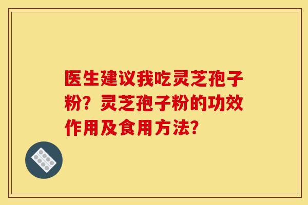 医生建议我吃灵芝孢子粉?灵芝孢子粉的功效作用及食用方法? 医生建议我吃灵芝孢子粉?灵芝孢子粉的功效作用及食用方法?
