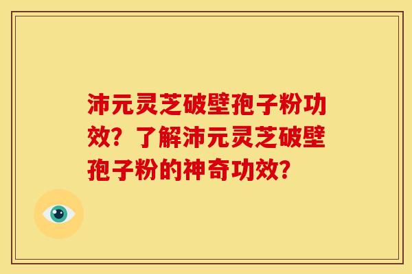 沛元灵芝破壁孢子粉功效?了解沛元灵芝破壁孢子粉的神奇功效? 沛元灵芝破壁孢子粉功效?了解沛元灵芝破壁孢子粉的神奇功效?